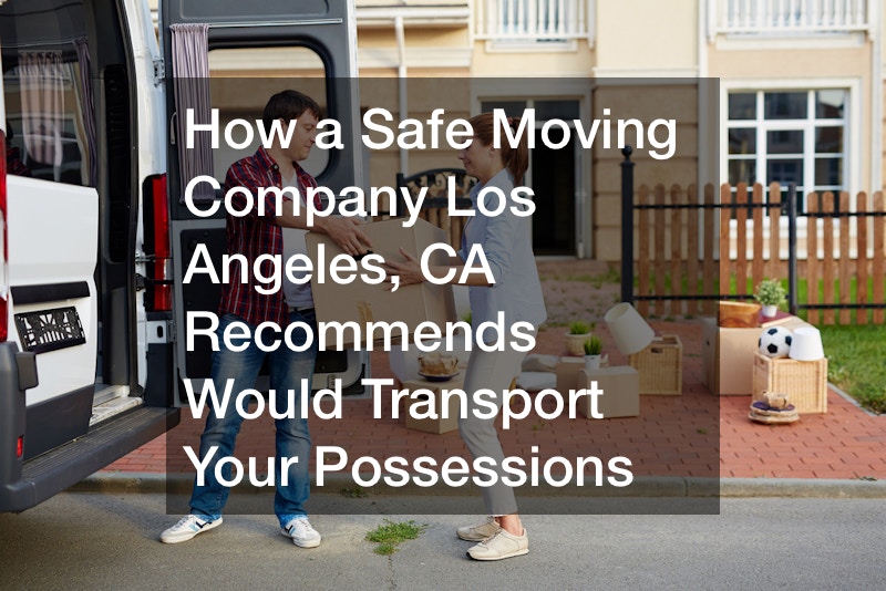 How a Safe Moving Company Los Angeles, CA Recommends Would Transport Your Possessions