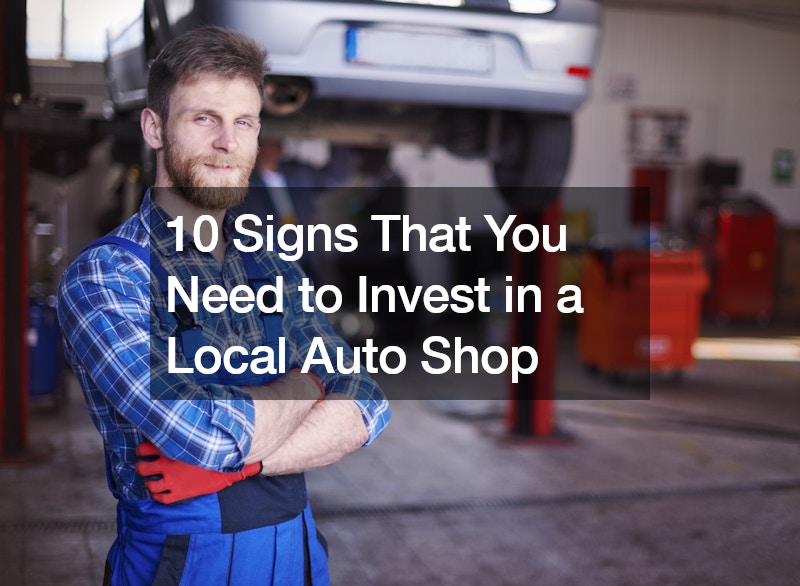 10 Signs That You Need to Invest in a Local Auto Shop